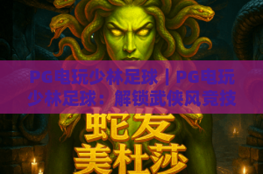 PG电玩少林足球｜PG电玩少林足球：解锁武侠风竞技新玩法？PG电玩少林足球带你重温热血绿茵燃情瞬间