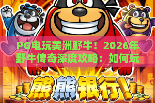 PG电玩美洲野牛！2026年野牛传奇深度攻略：如何玩转美洲野牛赢取大奖？