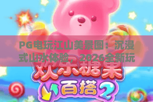 PG电玩江山美景图：沉浸式山水体验，2026全新玩法揭秘！
