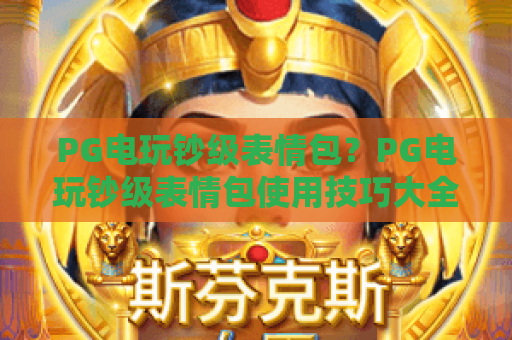PG电玩钞级表情包?PG电玩钞级表情包使用技巧大全,PG电玩钞级表情包下载与制作攻略 PG电玩钞级表情包?PG电玩钞级表情包使用技巧大全,PG电玩钞级表情包下载与制作攻略