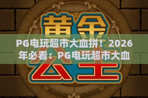 PG电玩超市大血拼！2026年必看：PG电玩超市大血拼全攻略与实战技巧