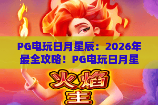 PG电玩日月星辰：2026年最全攻略！PG电玩日月星辰玩法揭秘，PG电玩日月星辰技巧与心得