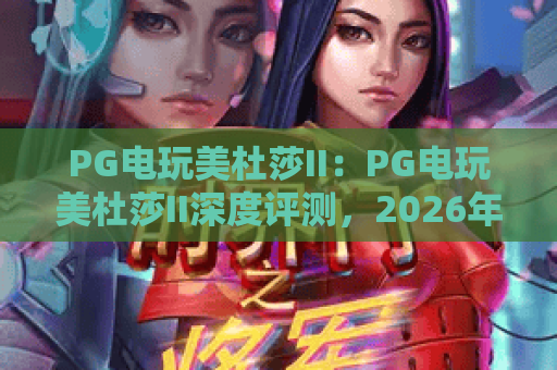 PG电玩美杜莎II：PG电玩美杜莎II深度评测，2026年PG电玩美杜莎II玩法与技巧全解析