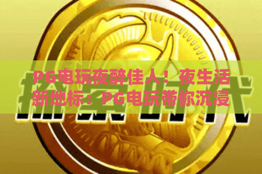 PG电玩夜醉佳人！夜生活新地标：PG电玩带你沉浸式狂欢，夜醉佳人全攻略