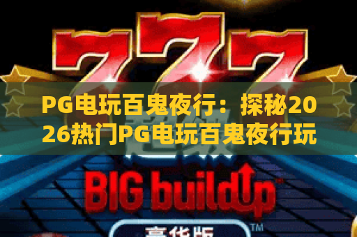 PG电玩百鬼夜行：探秘2026热门PG电玩百鬼夜行玩法，解锁PG电玩百鬼夜行高分秘籍