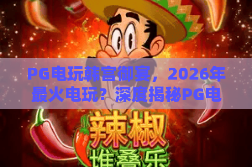 PG电玩韩宫御宴，2026年最火电玩？深度揭秘PG电玩韩宫御宴的独特魅力