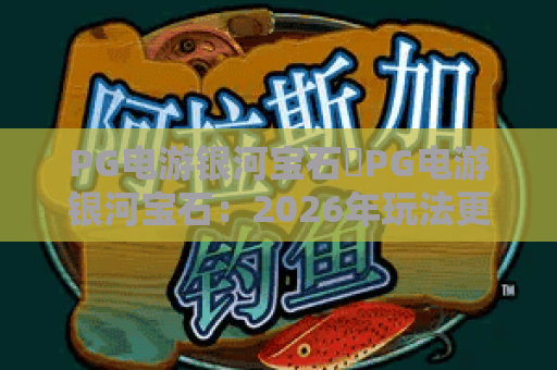 PG电游银河宝石✨PG电游银河宝石：2026年玩法更新解读｜PG电游银河宝石：新手进阶攻略