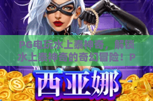 PG电玩水上泰神奇，解锁水上泰神奇的奇幻冒险！PG电玩独家攻略