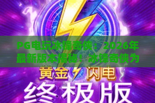 PG电玩冰锋奇侠：2026年最新版本揭秘！冰锋奇侠为何成为PG电玩爆款？冰锋奇侠上手指南
