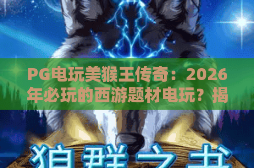 PG电玩美猴王传奇：2026年必玩的西游题材电玩？揭秘美猴王传奇的爆款魅力！