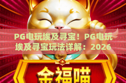 PG电玩埃及寻宝！PG电玩埃及寻宝玩法详解：2026年高手必备的寻宝秘籍