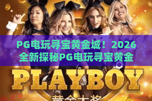 PG电玩寻宝黄金城！2026全新探秘PG电玩寻宝黄金城攻略，玩转PG电玩寻宝黄金城赢大奖