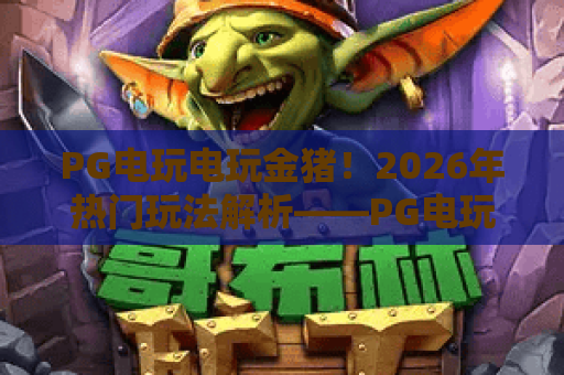 PG电玩电玩金猪！2026年热门玩法解析——PG电玩电玩金猪进阶技巧
