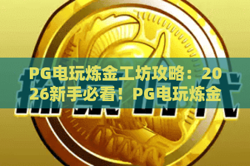 PG电玩炼金工坊攻略：2026新手必看！PG电玩炼金工坊玩法解析与进阶技巧
