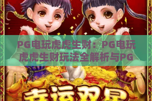 PG电玩虎虎生财：PG电玩虎虎生财玩法全解析与PG电玩虎虎生财实战技巧