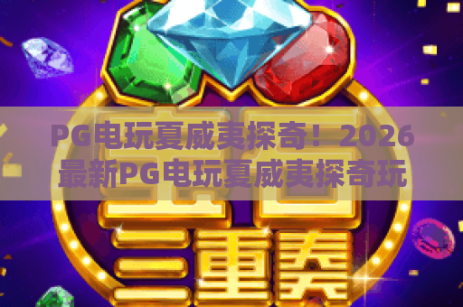 PG电玩夏威夷探奇!2026最新PG电玩夏威夷探奇玩法全解析:PG电玩夏威夷探奇攻略 PG电玩夏威夷探奇!2026最新PG电玩夏威夷探奇玩法全解析:PG电玩夏威夷探奇攻略