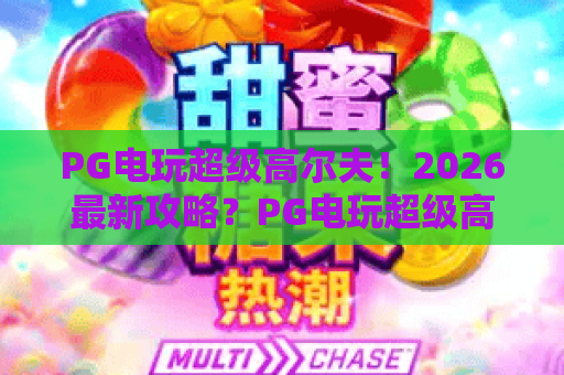 PG电玩超级高尔夫！2026最新攻略？PG电玩超级高尔夫的五大必胜技巧大公开！