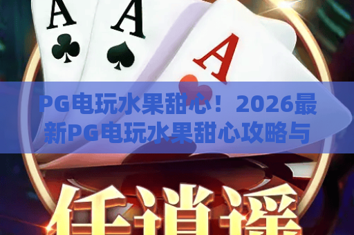 PG电玩水果甜心！2026最新PG电玩水果甜心攻略与高分技巧，让你轻松驾驭PG电玩水果甜心