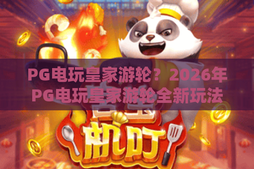 PG电玩皇家游轮？2026年PG电玩皇家游轮全新玩法揭秘，带你畅享海上娱乐巅峰！