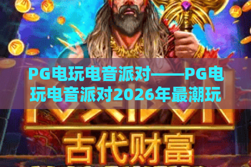 PG电玩电音派对——PG电玩电音派对2026年最潮玩法，带你沉浸式体验电音节狂欢盛典！