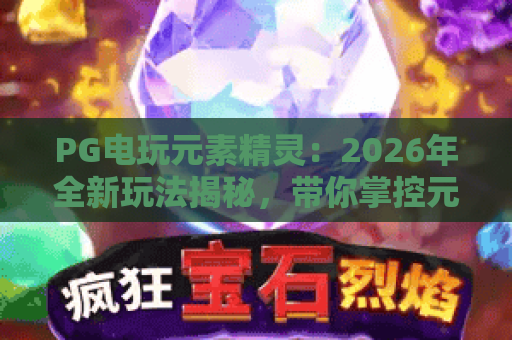 PG电玩元素精灵：2026年全新玩法揭秘，带你掌控元素之力！