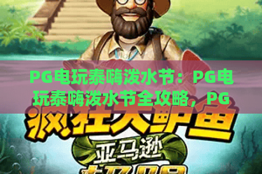 PG电玩泰嗨泼水节:PG电玩泰嗨泼水节全攻略,PG电玩泰嗨泼水节狂欢秘籍! PG电玩泰嗨泼水节:PG电玩泰嗨泼水节全攻略,PG电玩泰嗨泼水节狂欢秘籍!