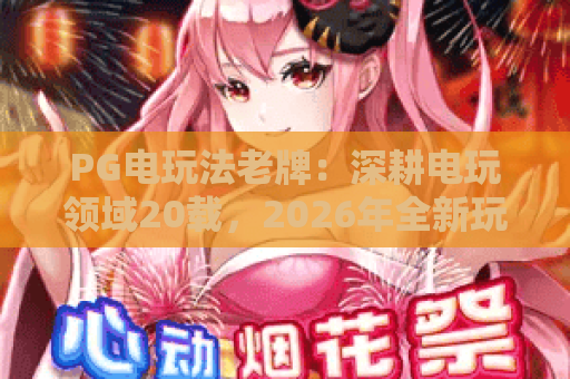 PG电玩法老牌：深耕电玩领域20载，2026年全新玩法引爆硬核玩家热潮｜PG电玩法老牌