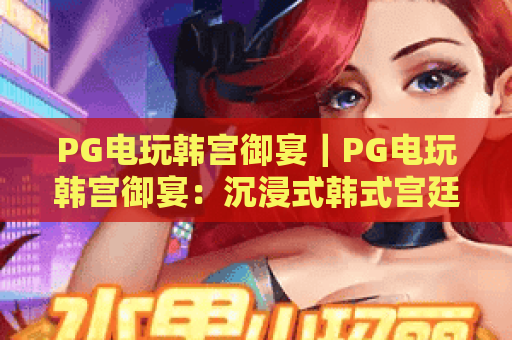 PG电玩韩宫御宴｜PG电玩韩宫御宴：沉浸式韩式宫廷电玩盛宴怎么玩？PG电玩韩宫御宴：2026新手进阶指南