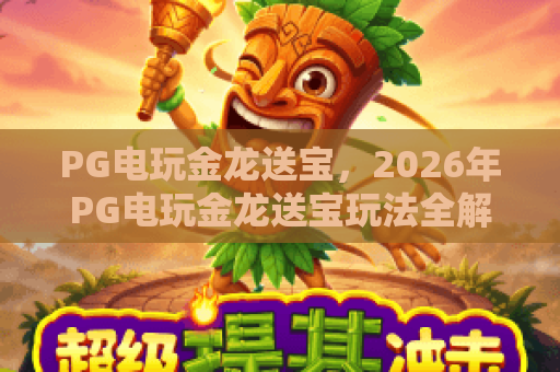 PG电玩金龙送宝，2026年PG电玩金龙送宝玩法全解析，PG电玩金龙送宝攻略让你稳赢！