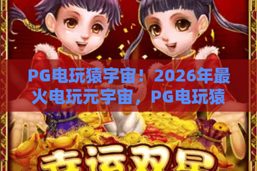 PG电玩猿宇宙！2026年最火电玩元宇宙，PG电玩猿宇宙新手必看攻略