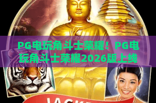 PG电玩角斗士荣耀！PG电玩角斗士荣耀2026版上线：PG电玩角斗士荣耀新手必看攻略