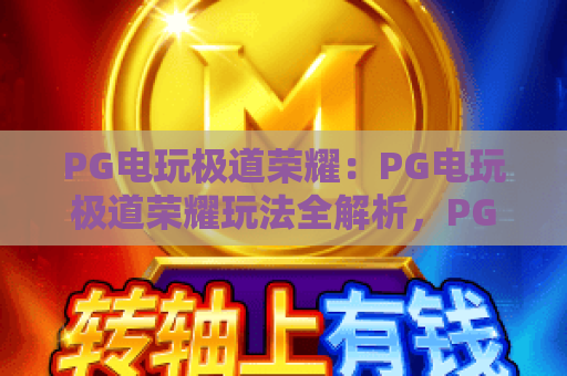 PG电玩极道荣耀:PG电玩极道荣耀玩法全解析,PG电玩极道荣耀进阶指南 PG电玩极道荣耀:PG电玩极道荣耀玩法全解析,PG电玩极道荣耀进阶指南