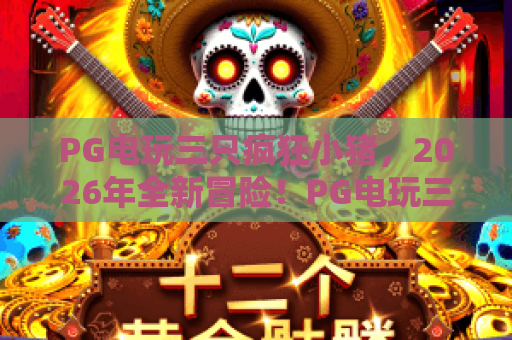 PG电玩三只疯狂小猪，2026年全新冒险！PG电玩三只疯狂小猪玩法技巧与攻略深度解析
