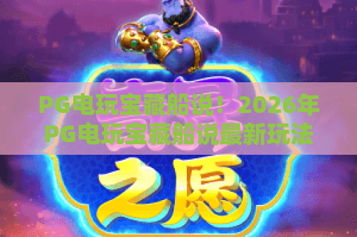 PG电玩宝藏船说！2026年PG电玩宝藏船说最新玩法与技巧全解析