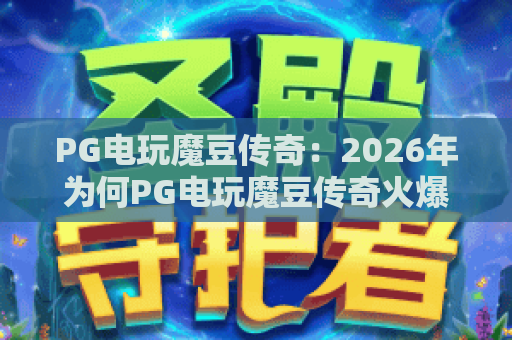 PG电玩魔豆传奇：2026年为何PG电玩魔豆传奇火爆全网？PG电玩魔豆传奇深度玩法解析