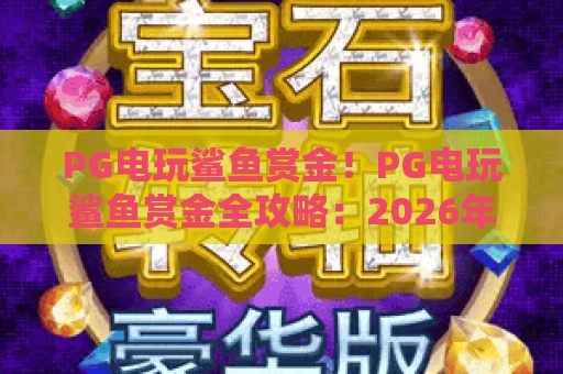 PG电玩鲨鱼赏金！PG电玩鲨鱼赏金全攻略：2026年最新玩法与赢金技巧