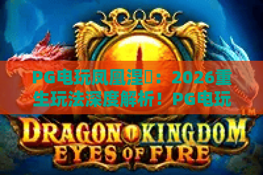 PG电玩凤凰涅槃:2026重生玩法深度解析!PG电玩凤凰涅槃攻略与技巧 PG电玩凤凰涅槃:2026重生玩法深度解析!PG电玩凤凰涅槃攻略与技巧