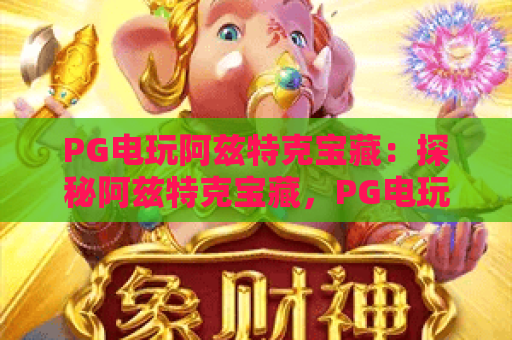 PG电玩阿兹特克宝藏：探秘阿兹特克宝藏，PG电玩玩法与赢金秘籍全解析