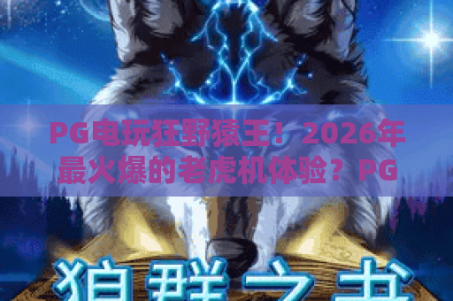 PG电玩狂野猿王！2026年最火爆的老虎机体验？PG电玩狂野猿王玩法、技巧与爆分攻略