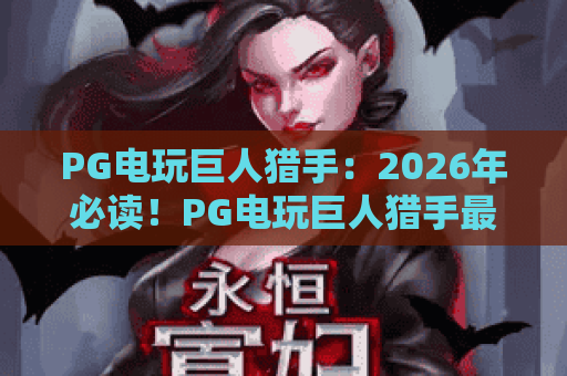PG电玩巨人猎手:2026年必读!PG电玩巨人猎手最新攻略与高爆率玩法技巧 PG电玩巨人猎手:2026年必读!PG电玩巨人猎手最新攻略与高爆率玩法技巧