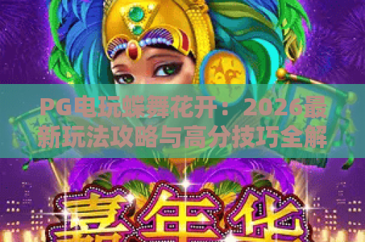 PG电玩蝶舞花开:2026最新玩法攻略与高分技巧全解析 PG电玩蝶舞花开:2026最新玩法攻略与高分技巧全解析