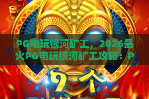 PG电玩银河矿工,2026最火PG电玩银河矿工攻略:PG电玩银河矿工高分技巧全解析 PG电玩银河矿工,2026最火PG电玩银河矿工攻略:PG电玩银河矿工高分技巧全解析