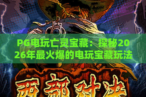PG电玩亡灵宝藏：探秘2026年最火爆的电玩宝藏玩法与核心技巧