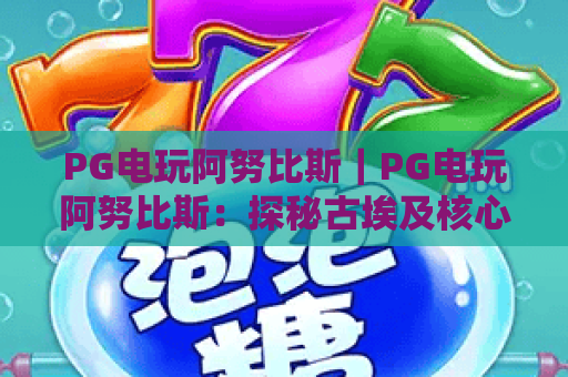 PG电玩阿努比斯｜PG电玩阿努比斯：探秘古埃及核心玩法·PG电玩阿努比斯新手爆分全攻略