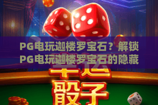 PG电玩迦楼罗宝石?解锁PG电玩迦楼罗宝石的隐藏玩法,速通PG电玩迦楼罗宝石秘籍! PG电玩迦楼罗宝石?解锁PG电玩迦楼罗宝石的隐藏玩法,速通PG电玩迦楼罗宝石秘籍!