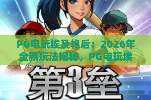 PG电玩埃及艳后:2026年全新玩法揭秘,PG电玩埃及艳后攻略与体验 PG电玩埃及艳后:2026年全新玩法揭秘,PG电玩埃及艳后攻略与体验