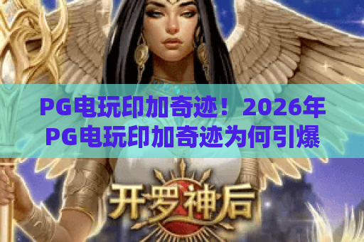 PG电玩印加奇迹！2026年PG电玩印加奇迹为何引爆潮流？深度揭秘PG电玩印加奇迹的玩法与文化