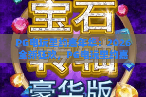 PG电玩里约嘉年华:2026全新狂欢,PG电玩里约嘉年华玩法全揭秘,PG电玩里约嘉年华必看攻略! PG电玩里约嘉年华:2026全新狂欢,PG电玩里约嘉年华玩法全揭秘,PG电玩里约嘉年华必看攻略!