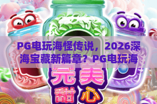 PG电玩海怪传说,2026深海宝藏新篇章?PG电玩海怪传说玩法与传说全解析 PG电玩海怪传说,2026深海宝藏新篇章?PG电玩海怪传说玩法与传说全解析