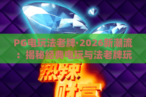 PG电玩法老牌·2026新潮流：揭秘经典电玩与法老牌玩法精髓，PG电玩法老牌玩家必看攻略